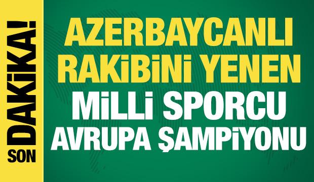 Azerbaycanlı rakibini yenen milli sporcu Avrupa şampiyonu!