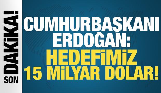 Cumhurbaşkanı Erdoğan: Hedefimiz 15 milyar dolar!