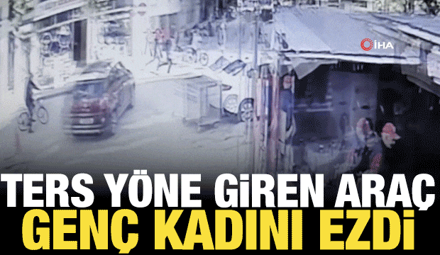 Ters y&ouml;nden gelerek ezdiği gen&ccedil; kadını hayattan kopardı