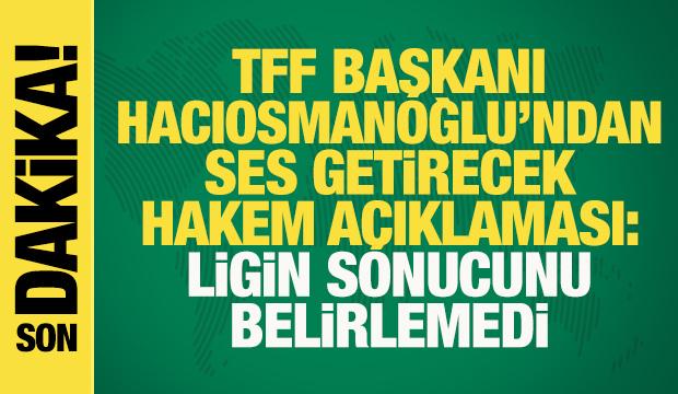 TFF Başkanı Hacıosmanoğlu'ndan ses getirecek s&ouml;zler: Hakemler ligin sonucunu belirlemedi