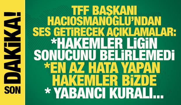 TFF Başkanı Hacıosmanoğlu'ndan ses getirecek s&ouml;zler: Hakemler ligin sonucunu belirlemedi