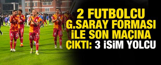 2 futbolcu Galatasaray forması ile son ma&ccedil;ına &ccedil;ıktı! 3 oyuncu takımdan ayrılacak