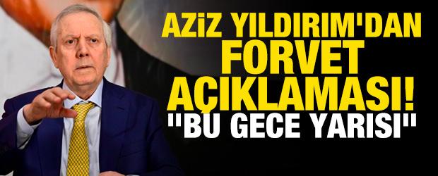 Aziz Yıldırım'dan forvet a&ccedil;ıklaması! "Bu gece yarısı..."