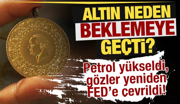 Altın neden beklemeye ge&ccedil;ti? Petrol y&uuml;kseldi, g&ouml;zler yeniden FED&rsquo;e &ccedil;evrildi!