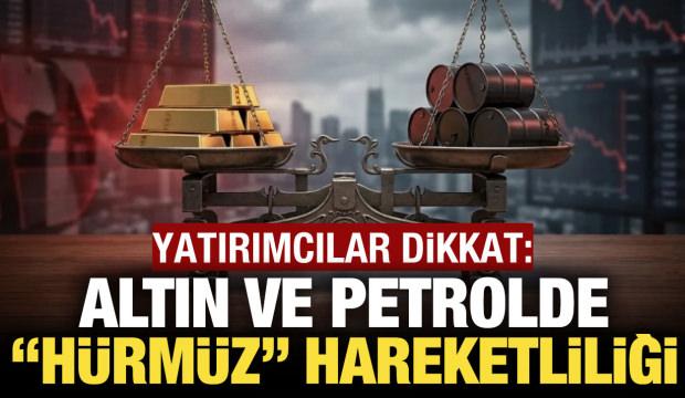 Altın ve petrol fiyatlarında hareketlilik! Petrol ve altına "H&uuml;rm&uuml;z" etkisi