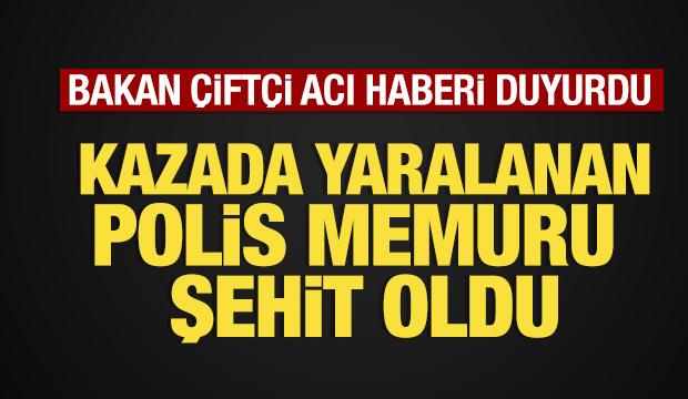 Bakan &Ccedil;ift&ccedil;i acı haberi duyurdu: Kazada yaralanan polis memuru şehit oldu