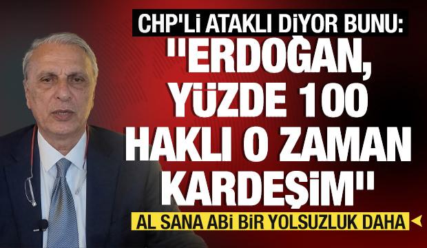 CHP'li Ataklı diyor bunu:  "Erdoğan, y&uuml;zde 100 haklı o zaman kardeşim"