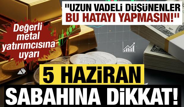 Değerli metal yatırımcısına uyarı! 5 Haziran sabahına dikkat!