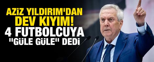 Aziz Yıldırım'dan dev kıyım! 4 futbolcuya "G&uuml;le g&uuml;le" dedi