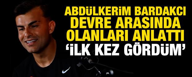 'İlk kez g&ouml;rd&uuml;m' diyen Abd&uuml;lkerim Bardakcı devre arasında yaşananları anlattı