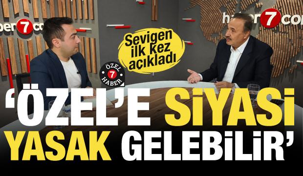 Sevigen'den &ccedil;ok konuşulacak iddia: &Ouml;zg&uuml;r &Ouml;zel siyasi yasak alabilir