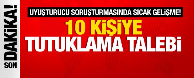 Uyuşturucu soruşturmasında sıcak gelişme! 10 kişiye tutuklama talebi