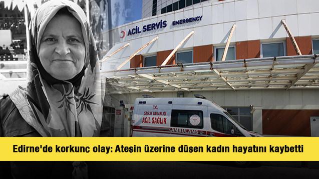 Edirne'de korkun&ccedil; olay: Ateşe d&uuml;şen kadın hayatını kaybetti 