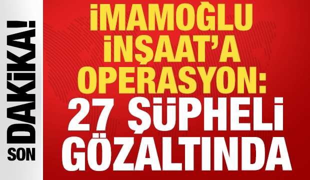 İmamoğlu İnşaat'a operasyon: 27 ş&uuml;pheli g&ouml;zaltında