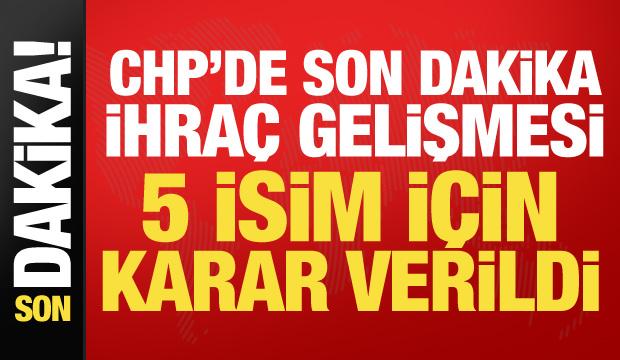 CHP'de son dakika ihra&ccedil; gelişmesi! 5 isim i&ccedil;in karar verildi