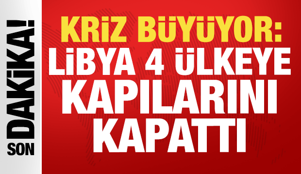 Kriz b&uuml;y&uuml;yor: Libya 4 &uuml;lkeye kapılarını kapattı
