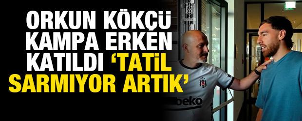 Orkun K&ouml;k&ccedil;&uuml; kampa erken katıldı: 'Tatil sarmıyor artık'