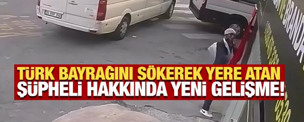 T&uuml;rk bayrağını s&ouml;kerek yere atan ş&uuml;pheli hakkında yeni gelişme!
