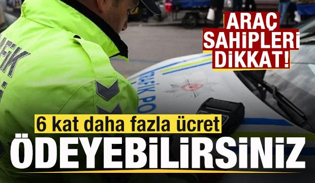 Ara&ccedil; sahipleri dikkat! 6 kat daha fazla &uuml;cret &ouml;deyebilirsiniz!