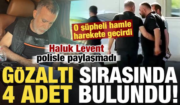 G&ouml;zaltı sırasında Haluk Levent'in &uuml;zerinde 4 adet bulundu! Polisle paylaşmadı...