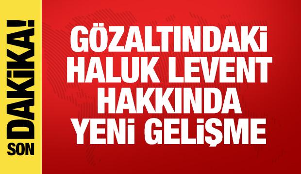 G&ouml;zaltındaki Haluk Levent hakkında son dakika gelişmesi