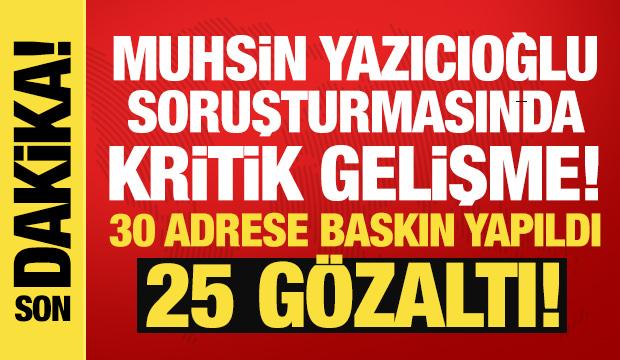 Muhsin Yazıcıoğlu soruşturmasında kritik gelişme: 25 kişi g&ouml;zaltına alındı!