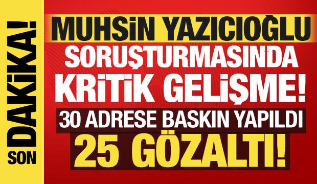 Muhsin Yazıcıoğlu soruşturmasında kritik gelişme: 25 kişi g&ouml;zaltına alındı!