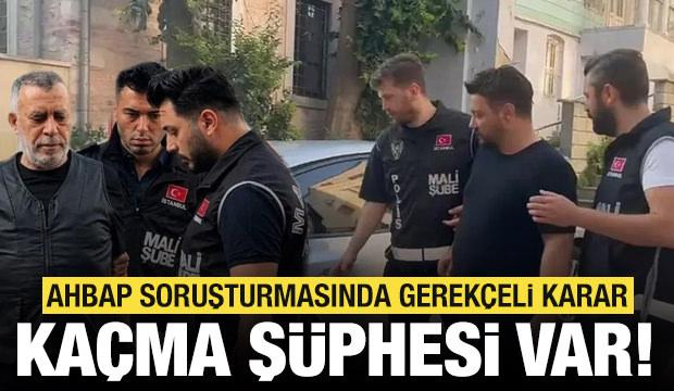 Ahbap soruşturmasında gerek&ccedil;eli karar: Ka&ccedil;ma ş&uuml;phesi var