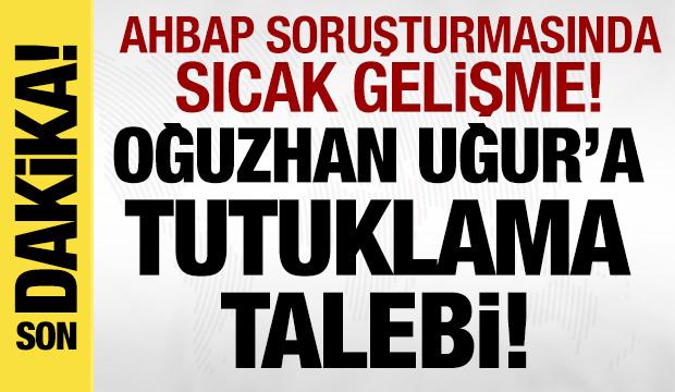 Ahbap soruşturmasında sıcak gelişme: Oğuzhan Uğur ve 9 kişi hakkında tutuklama talebi!