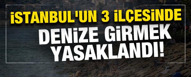 İstanbul'un 3 il&ccedil;esinde denize girmek yasaklandı!