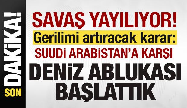Savaş yayılıyor! Son dakika a&ccedil;ıklaması: Suudi Arabistan'a karşı deniz ablukası başlattık