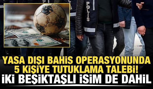 Yasa dışı bahis operasyonunda 5 kişiye tutuklama talebi! İki Beşiktaşlı isim de dahil
