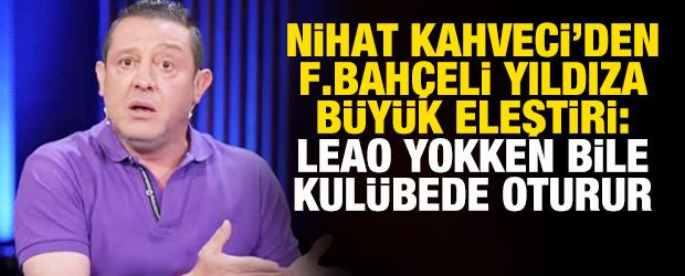 Nihat Kahveci'den Fenerbah&ccedil;eli yıldıza b&uuml;y&uuml;k eleştiri: Leao yokken bile kul&uuml;bede oturur