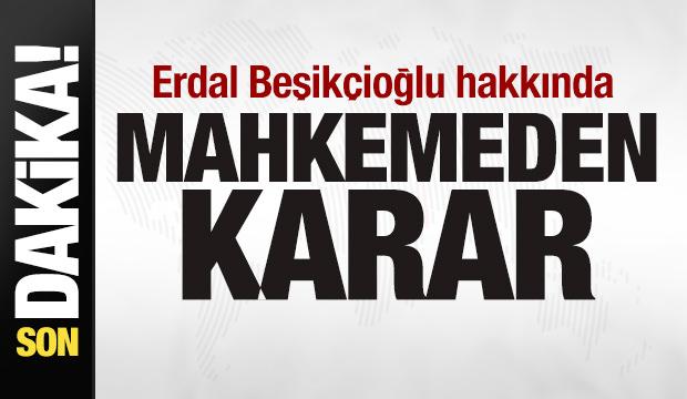 Erdal Beşik&ccedil;ioğlu hakkında mahkemeden karar! 