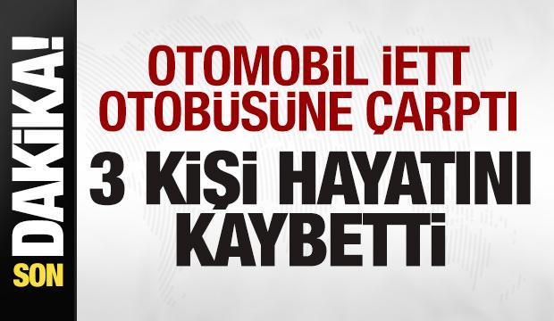 Son dakika: Otomobil İETT otob&uuml;s&uuml;ne &ccedil;arptı: 3 kişi hayatını kaybetti