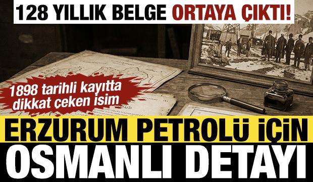 128 yıllık belge a&ccedil;ığa &ccedil;ıktı! Erzurum petrol&uuml; Osmanlı'nın g&uuml;ndemindeymiş