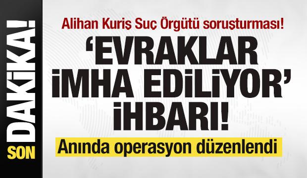 Alihan Kuriş Su&ccedil; &Ouml;rg&uuml;t&uuml; soruşturması! Evraklar imha ediliyor ihbarı! Operasyon d&uuml;zenlendi