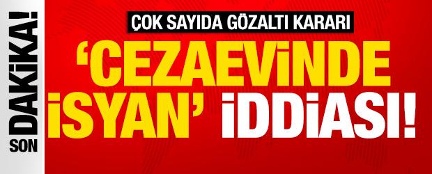 Cezaevinde isyan &ccedil;ıktığı iddiaları asılsız &ccedil;ıktı: Emniyetten a&ccedil;ıklama geldi