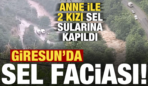 Son dakika: Giresun'da sel faciası! Anne ile 2 kızı sularına kapıldı...