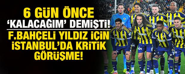 6 g&uuml;n &ouml;nce 'kalacağım' demişti! Fenerbah&ccedil;eli yıldız i&ccedil;in İstanbul'da kritik g&ouml;r&uuml;şme
