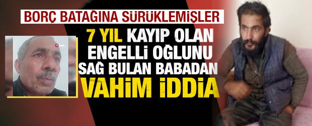 Ağrı'da 7 yıl kayıp olan engelli oğlunu sağ bulan babadan vahim iddia
