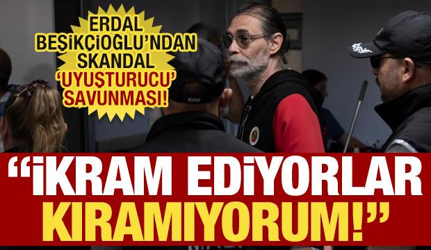 Erdal Beşik&ccedil;ioğlu'ndan skandal 'uyuşturucu' savunması! İkram ediyorlar, kıramıyorum