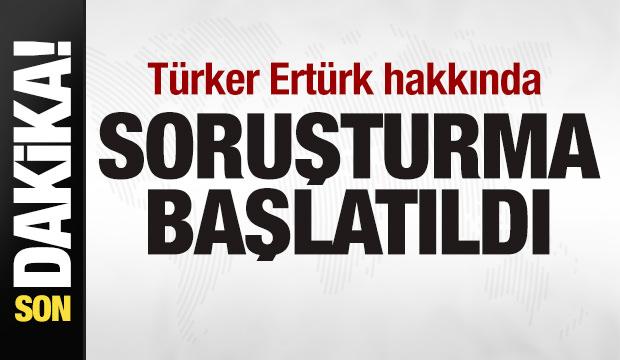 T&uuml;rker Ert&uuml;rk hakkında soruşturma başlatıldı
