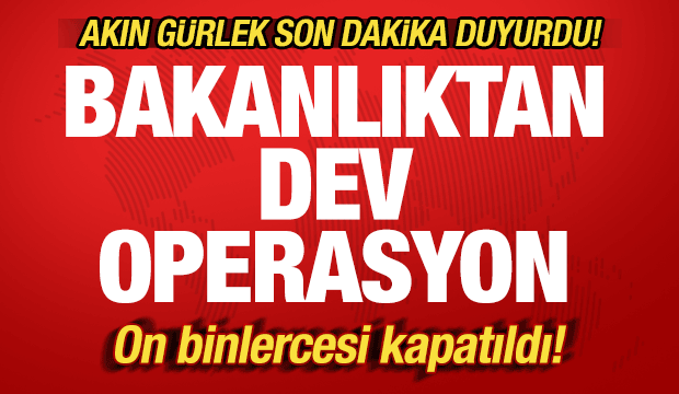 Akın G&uuml;rlek'ten son dakika a&ccedil;ıklaması: Bakanlıktan dev operasyon! Binlercesi kapatıldı