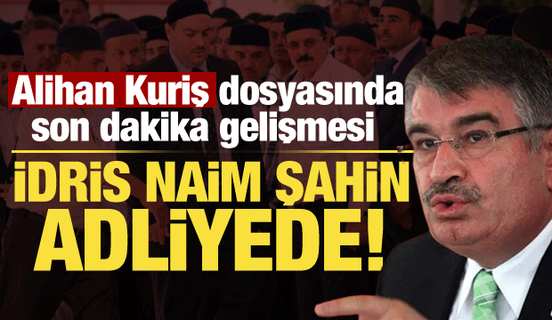 Alihan Kuriş soruşturmasında yeni gelişme: İdris Naim Şahin adliyede!