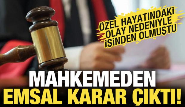 &Ouml;zel hayatı nedeniyle işinden olmuştu! Mahkemeden emsal karar &ccedil;ıktı