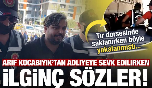 Tır dorsesinde yakalanan Arif Kocabıyık'tan adliyeye sevk edilirken ilgin&ccedil; s&ouml;zler