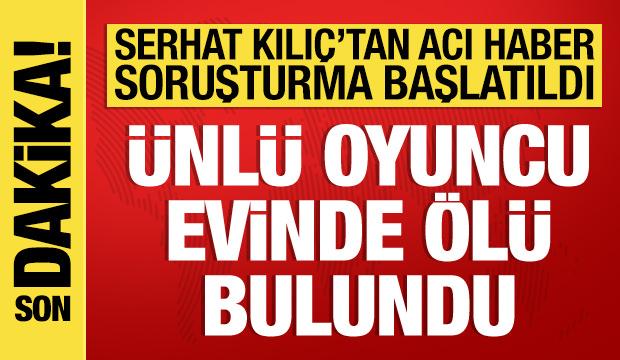 &Uuml;nl&uuml; oyuncu Serhat Mustafa Kılı&ccedil; evinde &ouml;l&uuml; bulundu