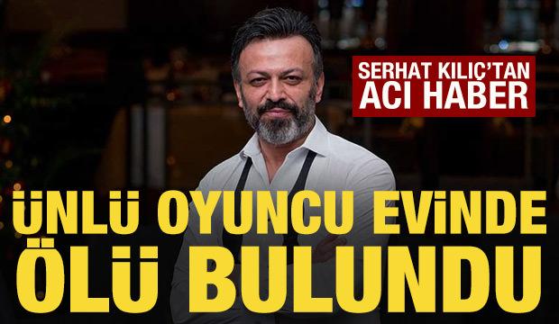 &Uuml;nl&uuml; oyuncu Serhat Mustafa Kılı&ccedil; evinde &ouml;l&uuml; bulundu