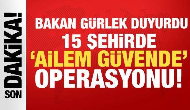 Bakan G&uuml;rlek duyurdu: 15 ilde 'Ailem G&uuml;vende' operasyonu